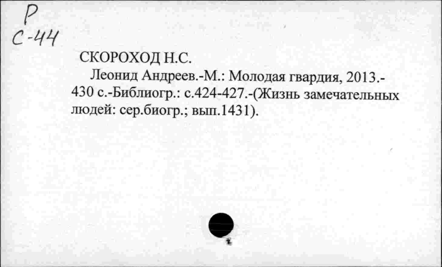 ﻿р с-чч
СКОРОХОД н.с.
Леонид Андреев.-М.: Молодая гвардия, 2013.-430 с.-Библиогр.: с.424-427.-(Жизнь замечательных людей: сер.биогр.; вып.1431).